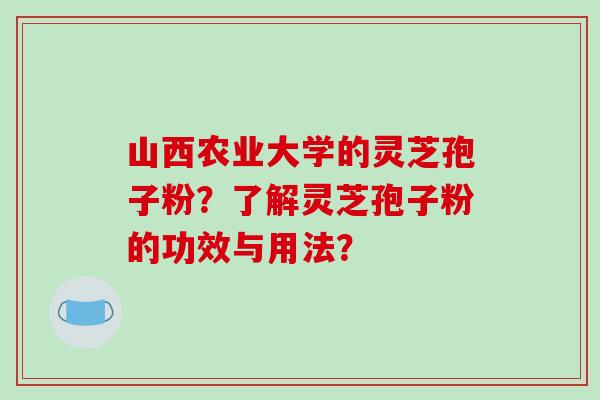 山西农业大学的灵芝孢子粉？了解灵芝孢子粉的功效与用法？
