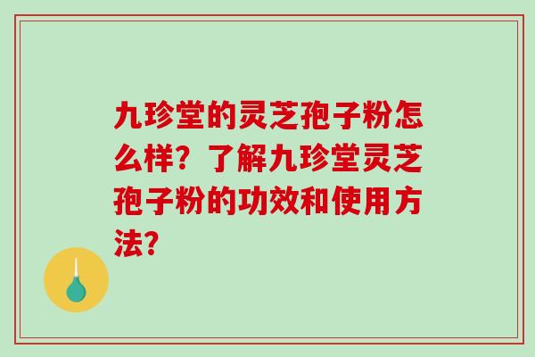 九珍堂的灵芝孢子粉怎么样？了解九珍堂灵芝孢子粉的功效和使用方法？