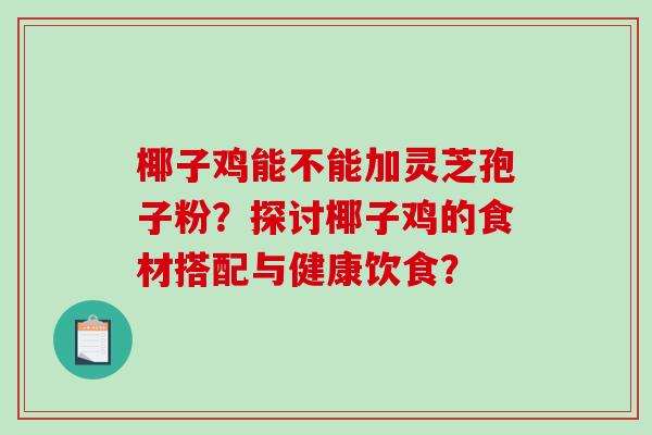 椰子鸡能不能加灵芝孢子粉?探讨椰子鸡的食材搭配与健康饮食? 椰子鸡能不能加灵芝孢子粉?探讨椰子鸡的食材搭配与健康饮食?