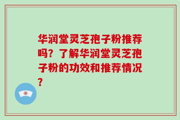 华润堂灵芝孢子粉推荐吗？了解华润堂灵芝孢子粉的功效和推荐情况？