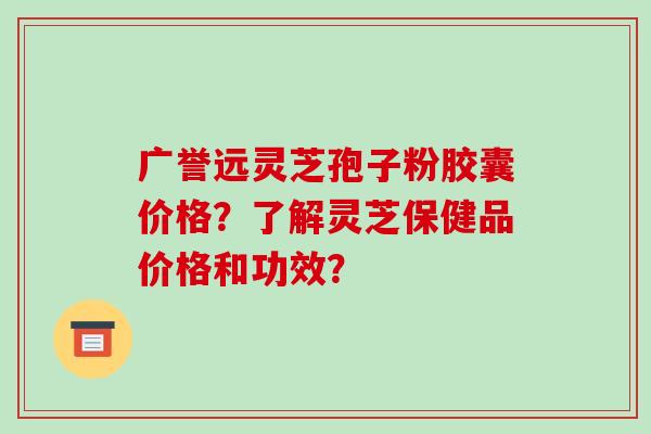 广誉远灵芝孢子粉胶囊价格?了解灵芝保健品价格和功效? 广誉远灵芝孢子粉胶囊价格?了解灵芝保健品价格和功效?