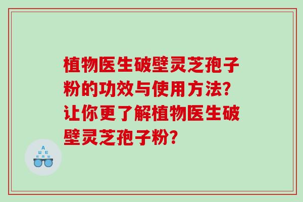 植物医生破壁灵芝孢子粉的功效与使用方法?让你更了解植物医生破壁灵芝孢子粉? 植物医生破壁灵芝孢子粉的功效与使用方法?让你更了解植物医生破壁灵芝孢子粉?
