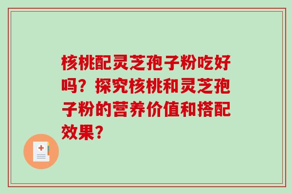 核桃配灵芝孢子粉吃好吗？探究核桃和灵芝孢子粉的营养价值和搭配效果？