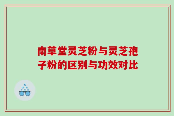 南草堂灵芝粉与灵芝孢子粉的区别与功效对比
