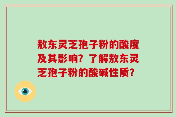敖东灵芝孢子粉的酸度及其影响？了解敖东灵芝孢子粉的酸碱性质？