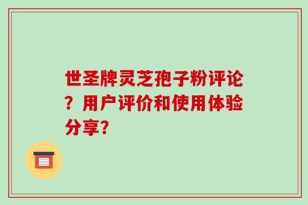世圣牌灵芝孢子粉评论？用户评价和使用体验分享？