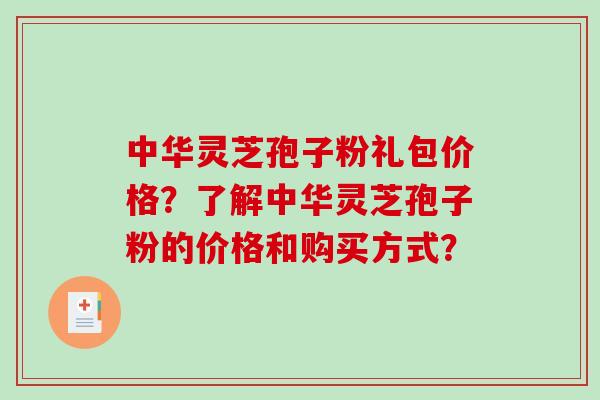 中华灵芝孢子粉礼包价格?了解中华灵芝孢子粉的价格和购买方式? 中华灵芝孢子粉礼包价格?了解中华灵芝孢子粉的价格和购买方式?