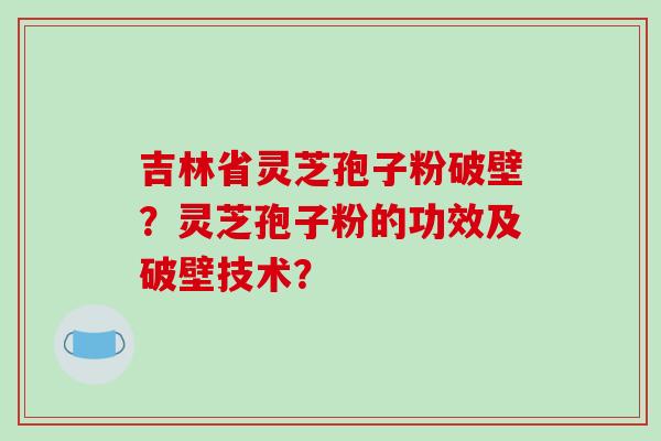 吉林省灵芝孢子粉破壁?灵芝孢子粉的功效及破壁技术? 吉林省灵芝孢子粉破壁?灵芝孢子粉的功效及破壁技术?