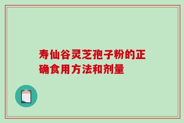 寿仙谷灵芝孢子粉的正确食用方法和剂量