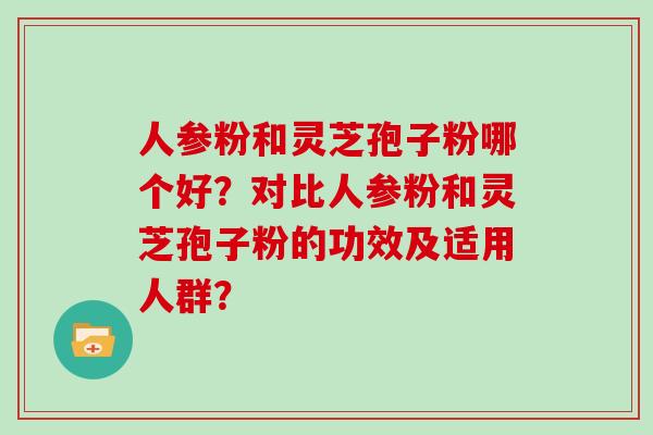 人参粉和灵芝孢子粉哪个好?对比人参粉和灵芝孢子粉的功效及适用人群? 人参粉和灵芝孢子粉哪个好?对比人参粉和灵芝孢子粉的功效及适用人群?