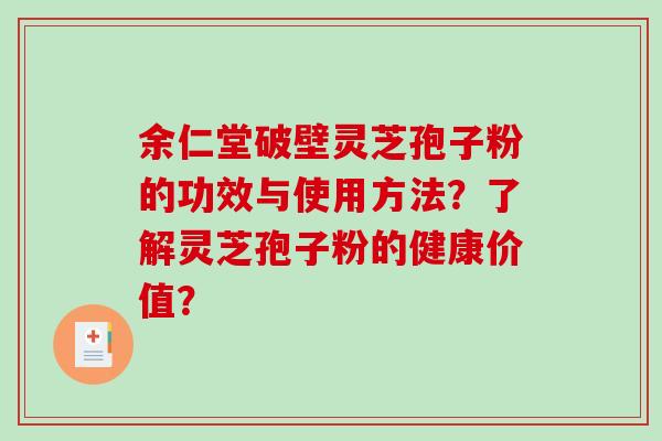 余仁堂破壁灵芝孢子粉的功效与使用方法?了解灵芝孢子粉的健康价值? 余仁堂破壁灵芝孢子粉的功效与使用方法?了解灵芝孢子粉的健康价值?