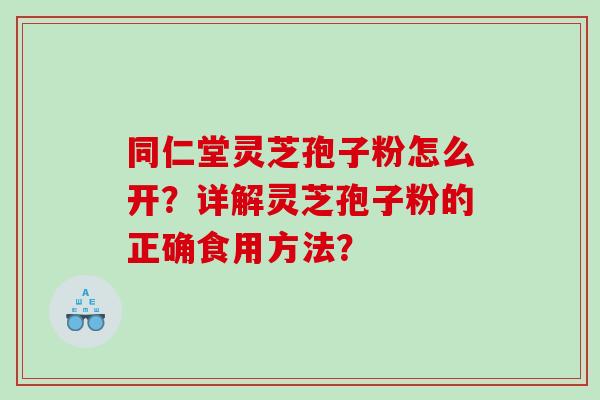 同仁堂灵芝孢子粉怎么开?详解灵芝孢子粉的正确食用方法? 同仁堂灵芝孢子粉怎么开?详解灵芝孢子粉的正确食用方法?