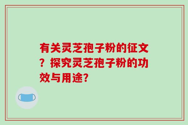 有关灵芝孢子粉的征文？探究灵芝孢子粉的功效与用途？