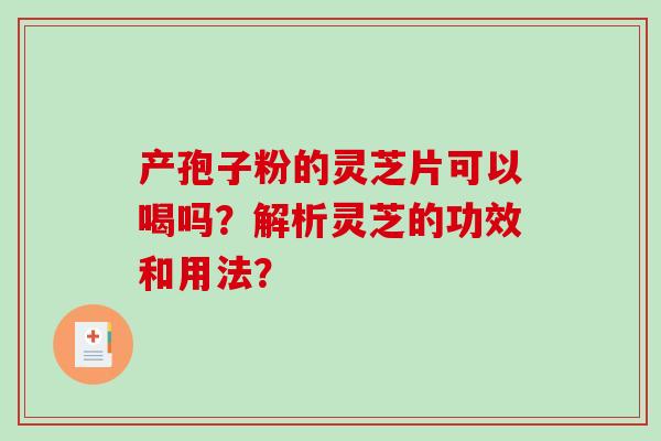产孢子粉的灵芝片可以喝吗？解析灵芝的功效和用法？