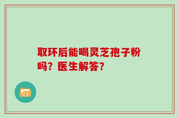 取环后能喝灵芝孢子粉吗？医生解答？