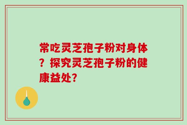 常吃灵芝孢子粉对身体？探究灵芝孢子粉的健康益处？