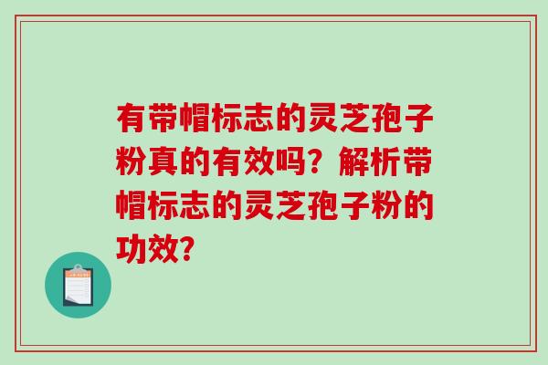 有带帽标志的灵芝孢子粉真的有效吗？解析带帽标志的灵芝孢子粉的功效？