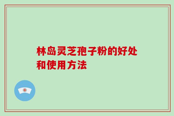 林岛灵芝孢子粉的好处和使用方法