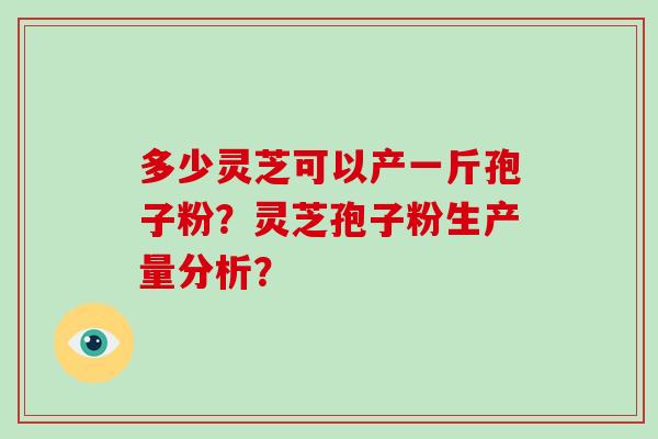 多少灵芝可以产一斤孢子粉?灵芝孢子粉生产量分析? 多少灵芝可以产一斤孢子粉?灵芝孢子粉生产量分析?