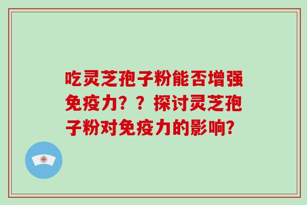 吃灵芝孢子粉能否增强免疫力？？探讨灵芝孢子粉对免疫力的影响？