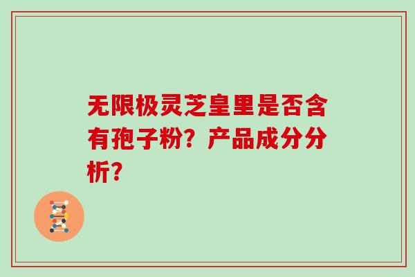 无限极灵芝皇里是否含有孢子粉？产品成分分析？