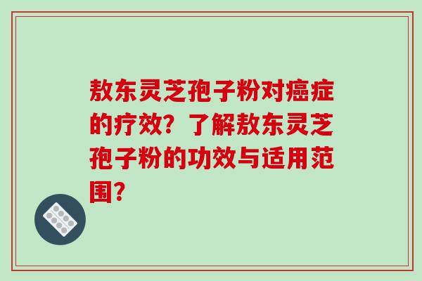 敖东灵芝孢子粉对症的疗效?了解敖东灵芝孢子粉的功效与适用范围? 敖东灵芝孢子粉对症的疗效?了解敖东灵芝孢子粉的功效与适用范围?