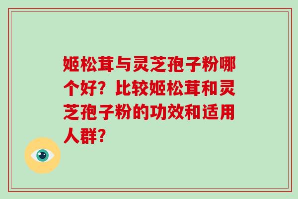 姬松茸与灵芝孢子粉哪个好?比较姬松茸和灵芝孢子粉的功效和适用人群? 姬松茸与灵芝孢子粉哪个好?比较姬松茸和灵芝孢子粉的功效和适用人群?