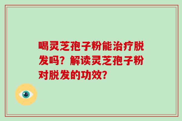 喝灵芝孢子粉能吗？解读灵芝孢子粉对的功效？