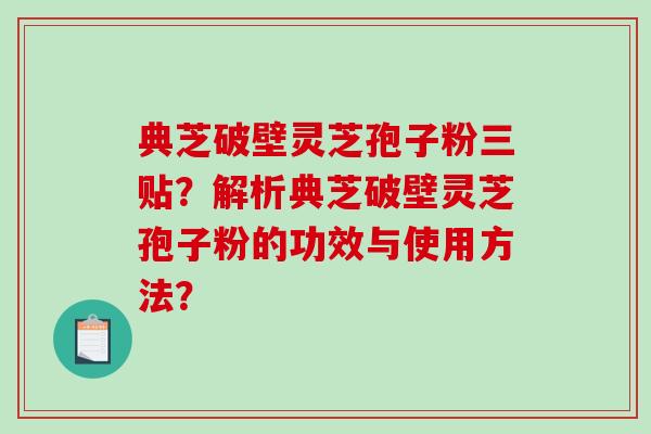 典芝破壁灵芝孢子粉三贴?解析典芝破壁灵芝孢子粉的功效与使用方法? 典芝破壁灵芝孢子粉三贴?解析典芝破壁灵芝孢子粉的功效与使用方法?