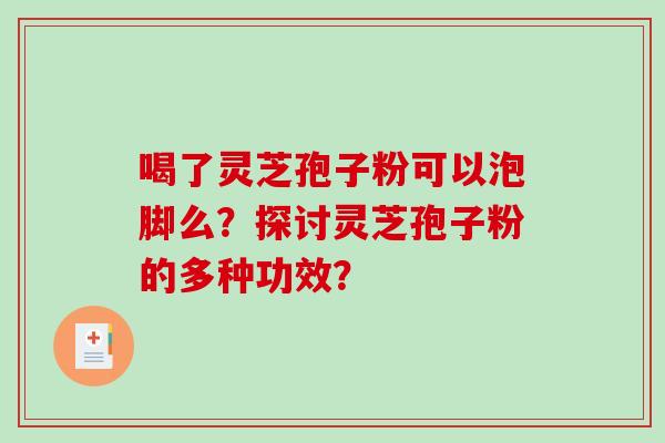喝了灵芝孢子粉可以泡脚么？探讨灵芝孢子粉的多种功效？