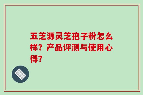 五芝源灵芝孢子粉怎么样？产品评测与使用心得？
