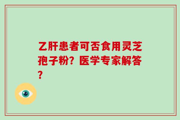 患者可否食用灵芝孢子粉?医学专家解答? 患者可否食用灵芝孢子粉?医学专家解答?