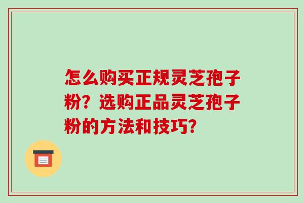 怎么购买正规灵芝孢子粉？选购正品灵芝孢子粉的方法和技巧？