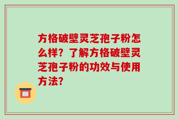 方格破壁灵芝孢子粉怎么样？了解方格破壁灵芝孢子粉的功效与使用方法？