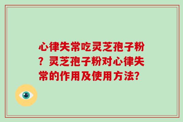 心律失常吃灵芝孢子粉?灵芝孢子粉对心律失常的作用及使用方法? 心律失常吃灵芝孢子粉?灵芝孢子粉对心律失常的作用及使用方法?