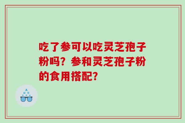 吃了参可以吃灵芝孢子粉吗？参和灵芝孢子粉的食用搭配？