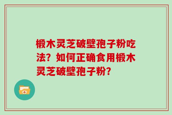 椴木灵芝破壁孢子粉吃法?如何正确食用椴木灵芝破壁孢子粉? 椴木灵芝破壁孢子粉吃法?如何正确食用椴木灵芝破壁孢子粉?