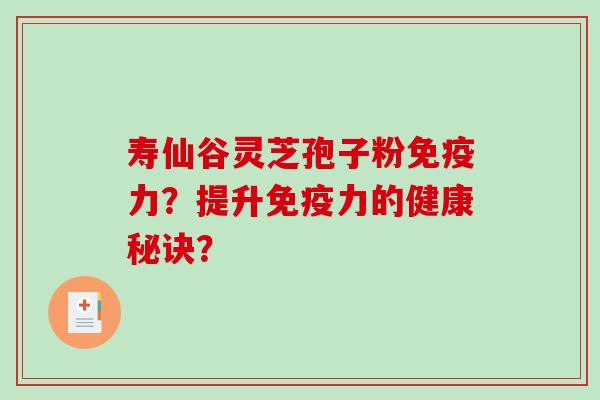 寿仙谷灵芝孢子粉免疫力？提升免疫力的健康秘诀？