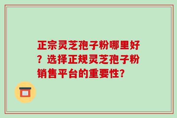 正宗灵芝孢子粉哪里好？选择正规灵芝孢子粉销售平台的重要性？