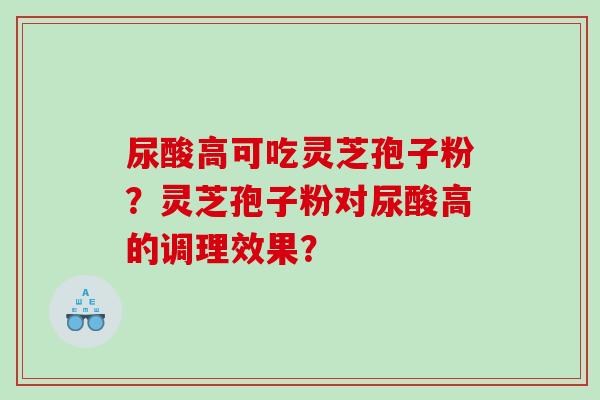 尿酸高可吃灵芝孢子粉？灵芝孢子粉对尿酸高的调理效果？