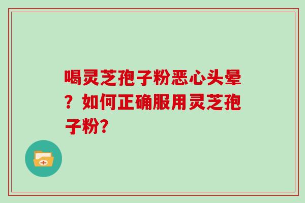 喝灵芝孢子粉恶心头晕?如何正确服用灵芝孢子粉? 喝灵芝孢子粉恶心头晕?如何正确服用灵芝孢子粉?