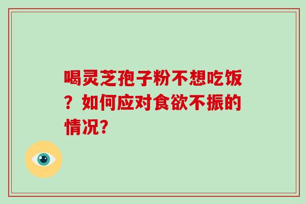 喝灵芝孢子粉不想吃饭？如何应对不振的情况？