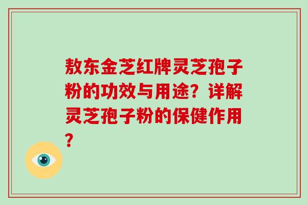 敖东金芝红牌灵芝孢子粉的功效与用途？详解灵芝孢子粉的保健作用？