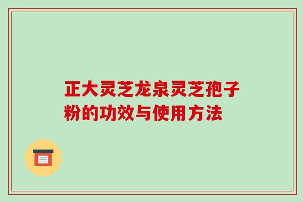 正大灵芝龙泉灵芝孢子粉的功效与使用方法