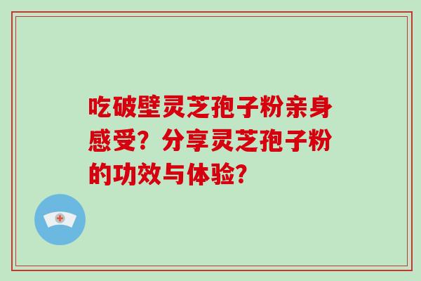吃破壁灵芝孢子粉亲身感受?分享灵芝孢子粉的功效与体验? 吃破壁灵芝孢子粉亲身感受?分享灵芝孢子粉的功效与体验?