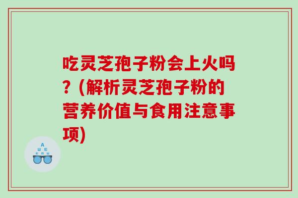 吃灵芝孢子粉会上火吗？(解析灵芝孢子粉的营养价值与食用注意事项)