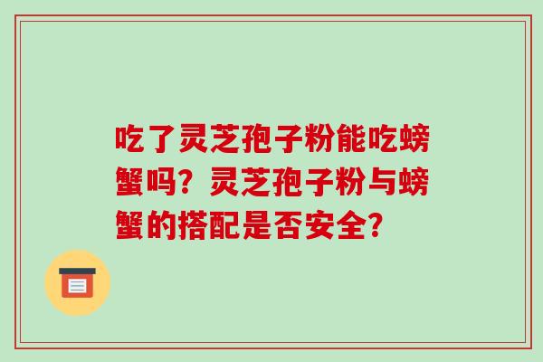 吃了灵芝孢子粉能吃螃蟹吗？灵芝孢子粉与螃蟹的搭配是否安全？