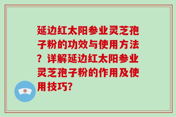 延边红太阳参业灵芝孢子粉的功效与使用方法？详解延边红太阳参业灵芝孢子粉的作用及使用技巧？