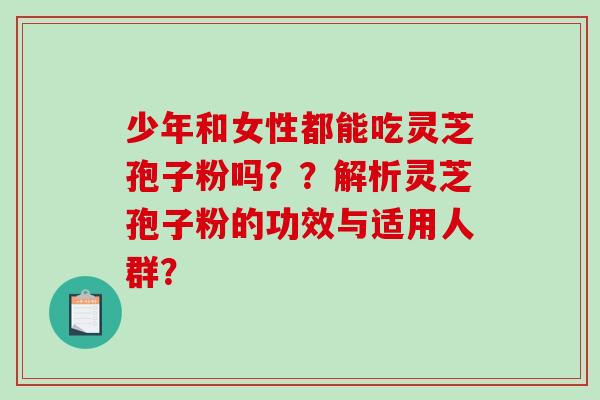 少年和女性都能吃灵芝孢子粉吗？？解析灵芝孢子粉的功效与适用人群？