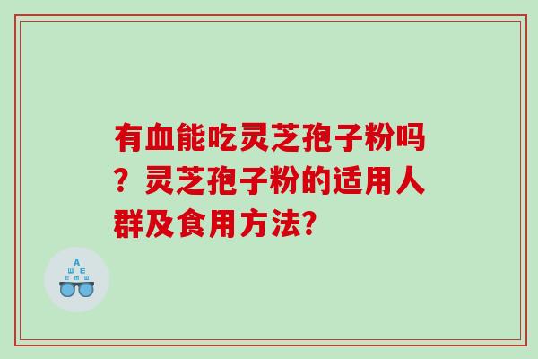 有能吃灵芝孢子粉吗?灵芝孢子粉的适用人群及食用方法? 有能吃灵芝孢子粉吗?灵芝孢子粉的适用人群及食用方法?